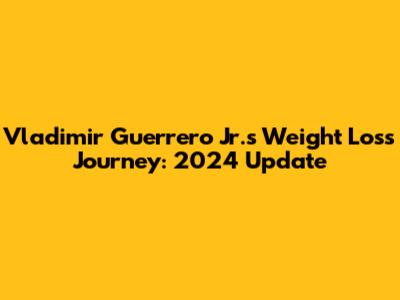 Vladimir Guerrero Jr.'s Weight Loss Journey: 2024 Update