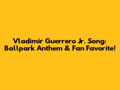 Vladimir Guerrero Jr. Song: Ballpark Anthem & Fan Favorite!