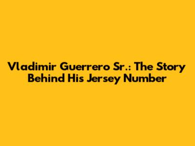 Vladimir Guerrero Sr.: The Story Behind His Jersey Number