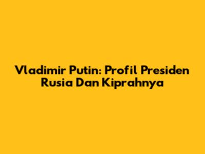 Vladimir Putin: Profil Presiden Rusia Dan Kiprahnya