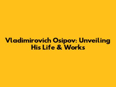 Vladimirovich Osipov: Unveiling His Life & Works