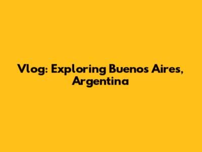 Vlog: Exploring Buenos Aires, Argentina