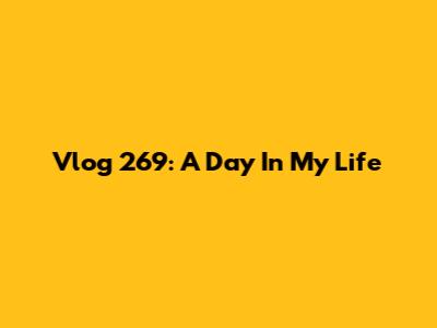 Vlog 269: A Day In My Life