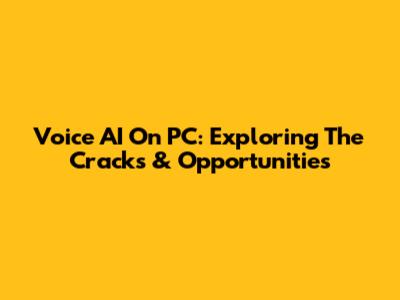Voice AI On PC: Exploring The Cracks & Opportunities