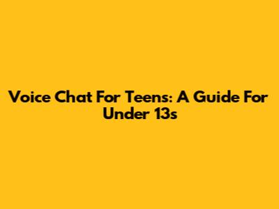 Voice Chat For Teens: A Guide For Under 13s