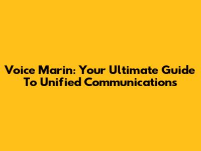 Voice Marin: Your Ultimate Guide To Unified Communications