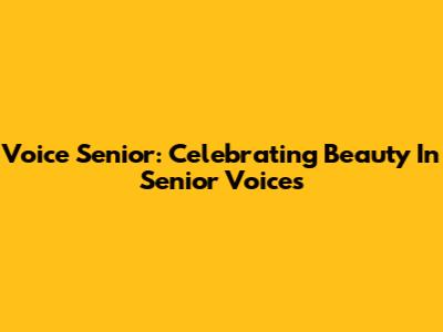 Voice Senior: Celebrating Beauty In Senior Voices