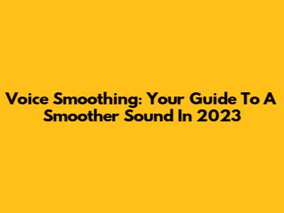 Voice Smoothing: Your Guide To A Smoother Sound In 2023