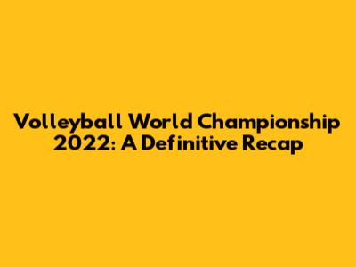 Volleyball World Championship 2022: A Definitive Recap