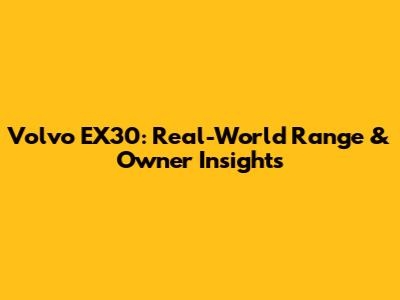 Volvo EX30: Real-World Range & Owner Insights