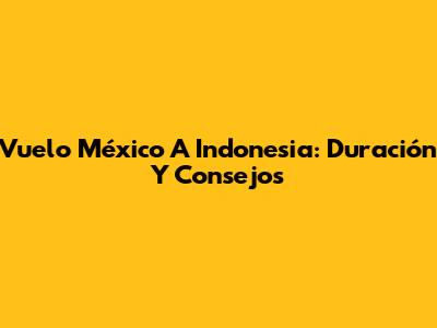 Vuelo México A Indonesia: Duración Y Consejos
