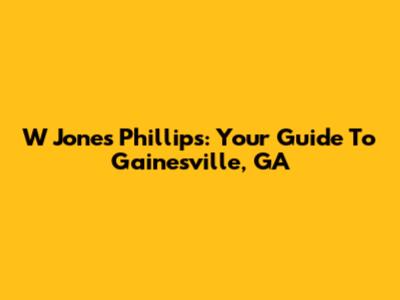 W Jones Phillips: Your Guide To Gainesville, GA