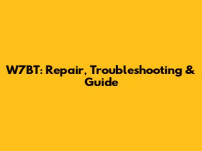 W7BT: Repair, Troubleshooting & Guide