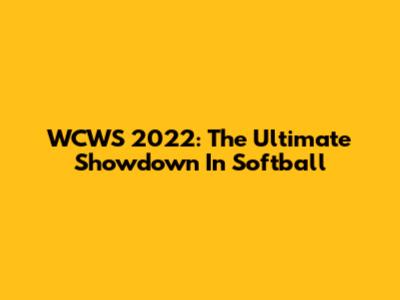 WCWS 2022: The Ultimate Showdown In Softball