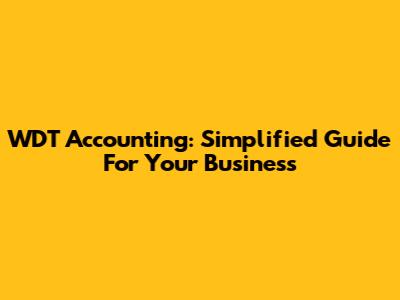 WDT Accounting: Simplified Guide For Your Business