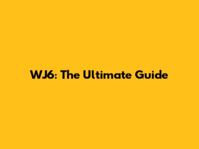 WJ6: The Ultimate Guide