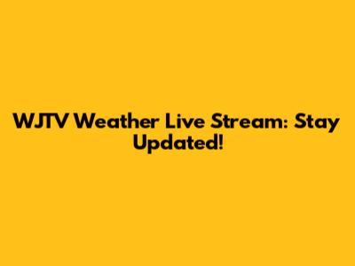 WJTV Weather Live Stream: Stay Updated!