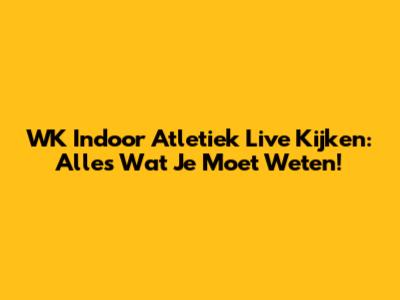 WK Indoor Atletiek Live Kijken: Alles Wat Je Moet Weten!