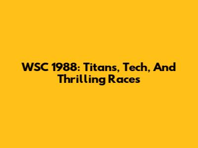 WSC 1988: Titans, Tech, And Thrilling Races