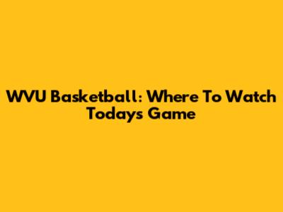 WVU Basketball: Where To Watch Today's Game
