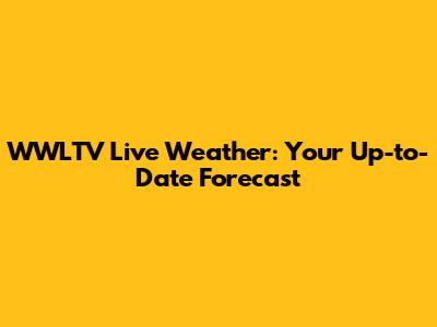 WWLTV Live Weather: Your Up-to-Date Forecast