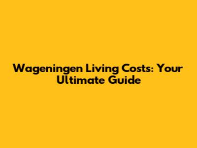 Wageningen Living Costs: Your Ultimate Guide