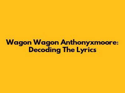 Wagon Wagon Anthonyxmoore: Decoding The Lyrics