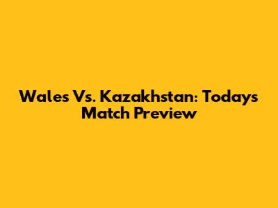 Wales Vs. Kazakhstan: Today's Match Preview