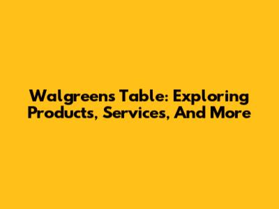 Walgreens Table: Exploring Products, Services, And More