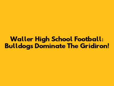 Waller High School Football: Bulldogs Dominate The Gridiron!