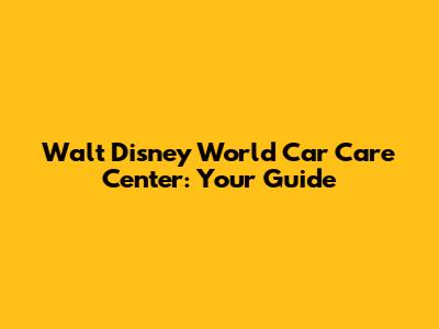 Walt Disney World Car Care Center: Your Guide