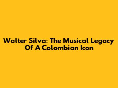 Walter Silva: The Musical Legacy Of A Colombian Icon