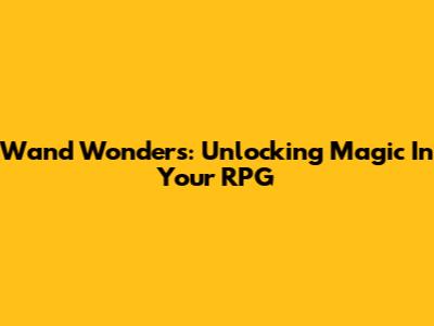 Wand Wonders: Unlocking Magic In Your RPG