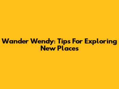 Wander Wendy: Tips For Exploring New Places