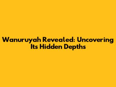 Wanuruyah Revealed: Uncovering Its Hidden Depths
