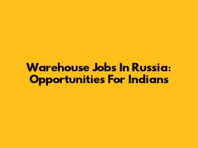 Warehouse Jobs In Russia: Opportunities For Indians