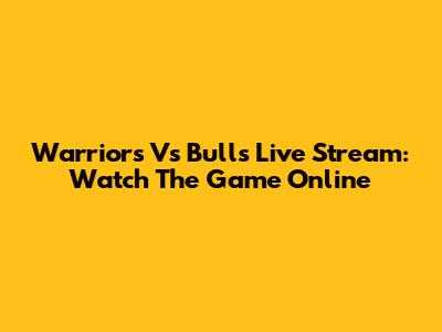 Warriors Vs Bulls Live Stream: Watch The Game Online