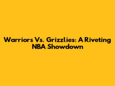 Warriors Vs. Grizzlies: A Riveting NBA Showdown