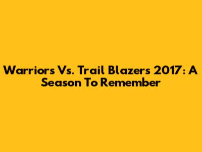 Warriors Vs. Trail Blazers 2017: A Season To Remember