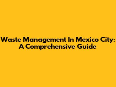 Waste Management In Mexico City: A Comprehensive Guide