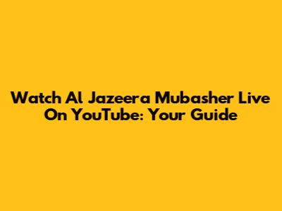 Watch Al Jazeera Mubasher Live On YouTube: Your Guide