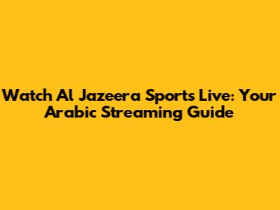 Watch Al Jazeera Sports Live: Your Arabic Streaming Guide