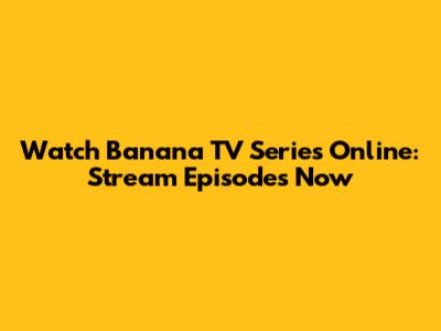 Watch Banana TV Series Online: Stream Episodes Now
