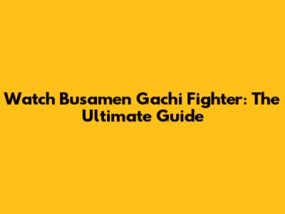 Watch Busamen Gachi Fighter: The Ultimate Guide