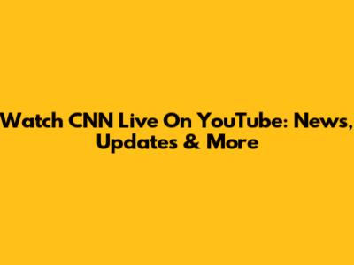 Watch CNN Live On YouTube: News, Updates & More