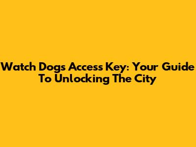 Watch Dogs Access Key: Your Guide To Unlocking The City