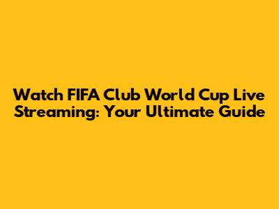 Watch FIFA Club World Cup Live Streaming: Your Ultimate Guide