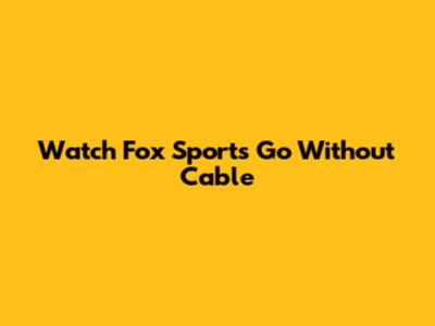 Watch Fox Sports Go Without Cable