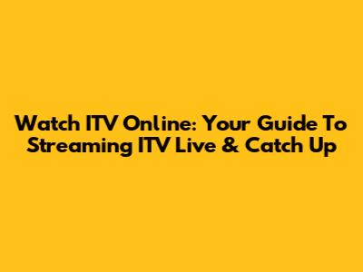 Watch ITV Online: Your Guide To Streaming ITV Live & Catch Up