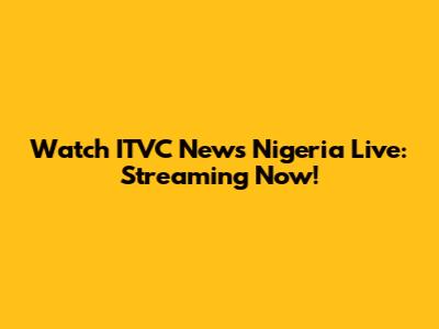 Watch ITVC News Nigeria Live: Streaming Now!